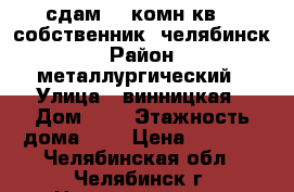 сдам, 1-комн.кв. , собственник. челябинск › Район ­ металлургический › Улица ­ винницкая › Дом ­ 4 › Этажность дома ­ 9 › Цена ­ 8 500 - Челябинская обл., Челябинск г. Недвижимость » Квартиры аренда   